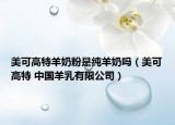 美可高特羊奶粉是纯羊奶吗（美可高特 中国羊乳有限公司）