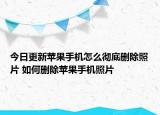 今日更新苹果手机怎么彻底删除照片 如何删除苹果手机照片