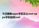 今日更新oppo手机怎么root oppo手机如何root