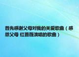 首先感谢父母对我的关爱歌曲（感恩父母 红蔷薇演唱的歌曲）