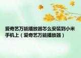爱奇艺万能播放器怎么安装到小米手机上（爱奇艺万能播放器）