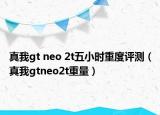 真我gt neo 2t五小时重度评测（真我gtneo2t重量）