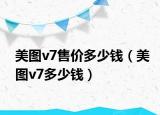 美图v7售价多少钱（美图v7多少钱）