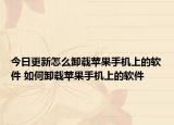 今日更新怎么卸载苹果手机上的软件 如何卸载苹果手机上的软件