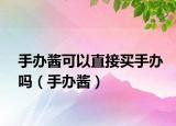 手办酱可以直接买手办吗（手办酱）