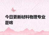 今日更新材料物理专业是啥