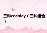三帅cosplay（三帅组合）