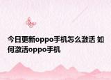 今日更新oppo手机怎么激活 如何激活oppo手机