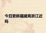 今日更新福建离浙江近吗