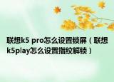 联想k5 pro怎么设置锁屏（联想k5play怎么设置指纹解锁）