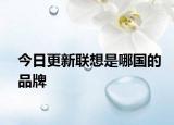 今日更新联想是哪国的品牌