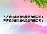 齐齐哈尔市尚晨化妆品有限公司（齐齐哈尔市尚晨化妆品有限公司）