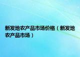 新发地农产品市场价格（新发地农产品市场）