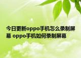 今日更新oppo手机怎么录制屏幕 oppo手机如何录制屏幕