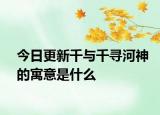 今日更新千与千寻河神的寓意是什么