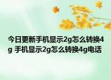 今日更新手机显示2g怎么转换4g 手机显示2g怎么转换4g电话