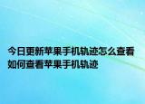 今日更新苹果手机轨迹怎么查看 如何查看苹果手机轨迹