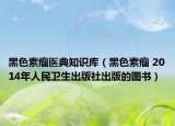 黑色素瘤医典知识库（黑色素瘤 2014年人民卫生出版社出版的图书）