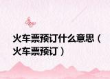 火车票预订什么意思（火车票预订）