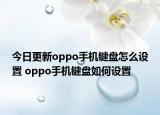 今日更新oppo手机键盘怎么设置 oppo手机键盘如何设置