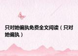 只对她偏执免费全文阅读（只对她偏执）