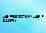 三星s10如何截屏视频（三星s10怎么截屏）