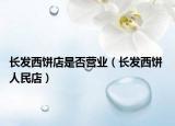 长发西饼店是否营业（长发西饼 人民店）