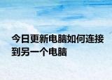 今日更新电脑如何连接到另一个电脑
