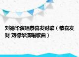 刘德华演唱恭喜发财歌（恭喜发财 刘德华演唱歌曲）
