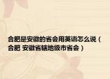 合肥是安徽的省会用英语怎么说（合肥 安徽省辖地级市省会）