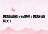 国家监察机关的视频（国家检察机关）