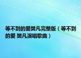 等不到的爱樊凡完整版（等不到的爱 樊凡演唱歌曲）
