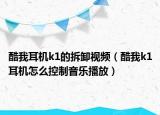 酷我耳机k1的拆卸视频（酷我k1耳机怎么控制音乐播放）