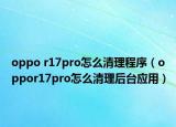 oppo r17pro怎么清理程序（oppor17pro怎么清理后台应用）