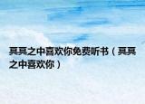 冥冥之中喜欢你免费听书（冥冥之中喜欢你）