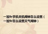一加9r手机关机闹钟怎么设置（一加9r怎么设置天气闹钟）