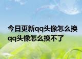 今日更新qq头像怎么换qq头像怎么换不了