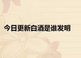 今日更新白酒是谁发明