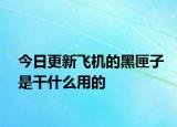 今日更新飞机的黑匣子是干什么用的