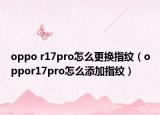 oppo r17pro怎么更换指纹（oppor17pro怎么添加指纹）