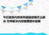 今日更新内存条热插拔故障怎么解决 怎样解决内存插槽损坏故障