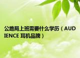 公路局上班需要什么学历（AUDIENCE 耳机品牌）