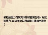 彩虹的重力花絮高以翔和宣璐互动（彩虹的重力 2018年高以翔宣璐主演的电视剧）