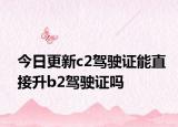 今日更新c2驾驶证能直接升b2驾驶证吗