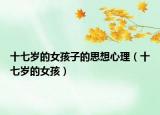 十七岁的女孩子的思想心理（十七岁的女孩）