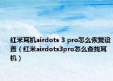 红米耳机airdots 3 pro怎么恢复设置（红米airdots3pro怎么查找耳机）