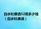 白水杜康酒52度多少钱（白水杜康酒）