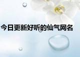 今日更新好听的仙气网名