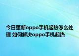 今日更新oppo手机起热怎么处理 如何解决oppo手机起热