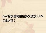 pvc给水管粘接后多久试水（PVC给水管）